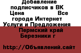 Добавление подписчиков в ВК › Цена ­ 5000-10000 - Все города Интернет » Услуги и Предложения   . Пермский край,Березники г.